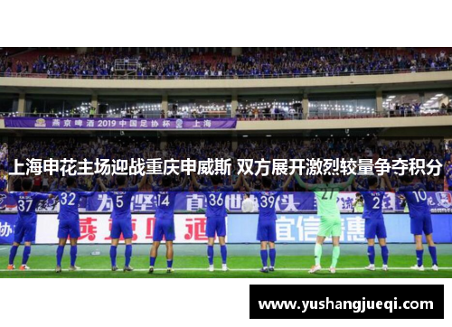上海申花主场迎战重庆申威斯 双方展开激烈较量争夺积分