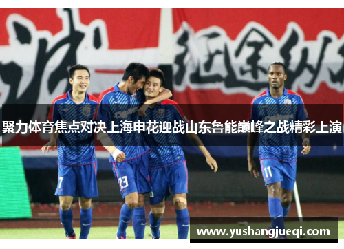 聚力体育焦点对决上海申花迎战山东鲁能巅峰之战精彩上演