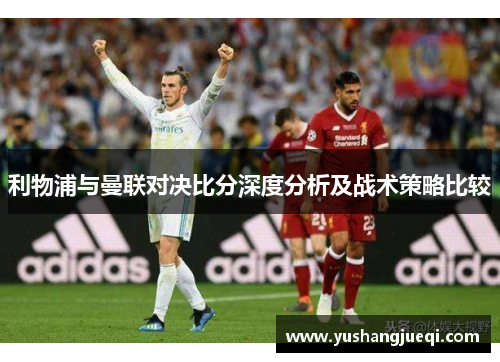 利物浦与曼联对决比分深度分析及战术策略比较