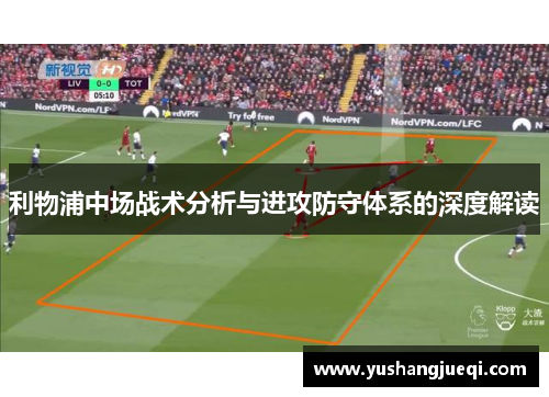 利物浦中场战术分析与进攻防守体系的深度解读