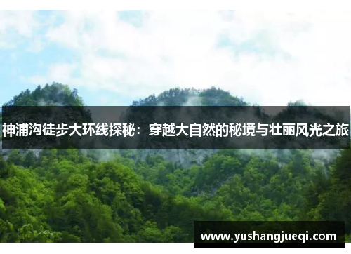 神浦沟徒步大环线探秘：穿越大自然的秘境与壮丽风光之旅