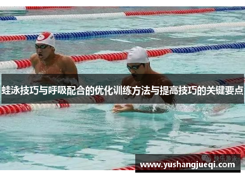 蛙泳技巧与呼吸配合的优化训练方法与提高技巧的关键要点