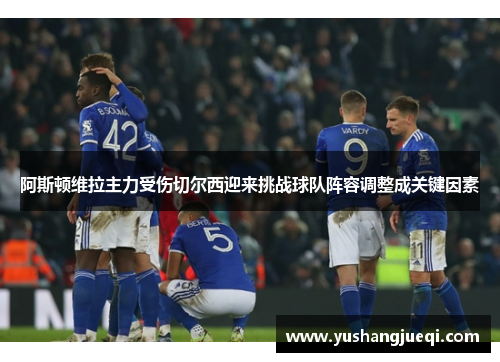 阿斯顿维拉主力受伤切尔西迎来挑战球队阵容调整成关键因素